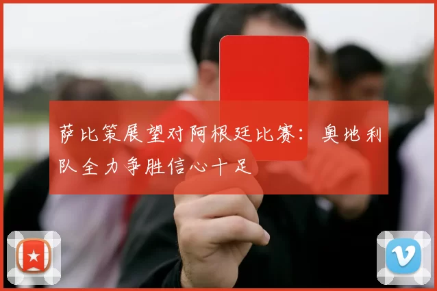 萨比策展望对阿根廷比赛：奥地利队全力争胜信心十足
