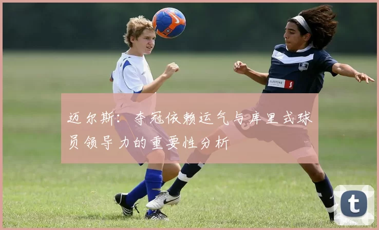 迈尔斯：夺冠依赖运气与库里式球员领导力的重要性分析