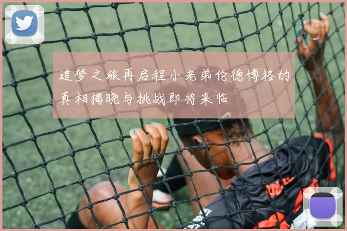 追梦之旅再启程小老弟伦德博格的真相揭晓与挑战即将来临