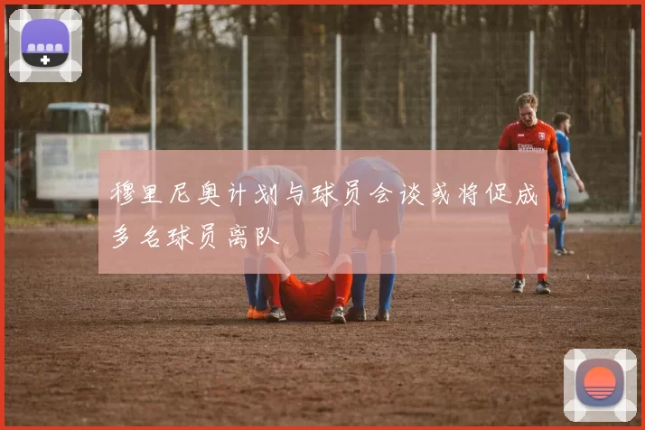 穆里尼奥计划与球员会谈或将促成多名球员离队